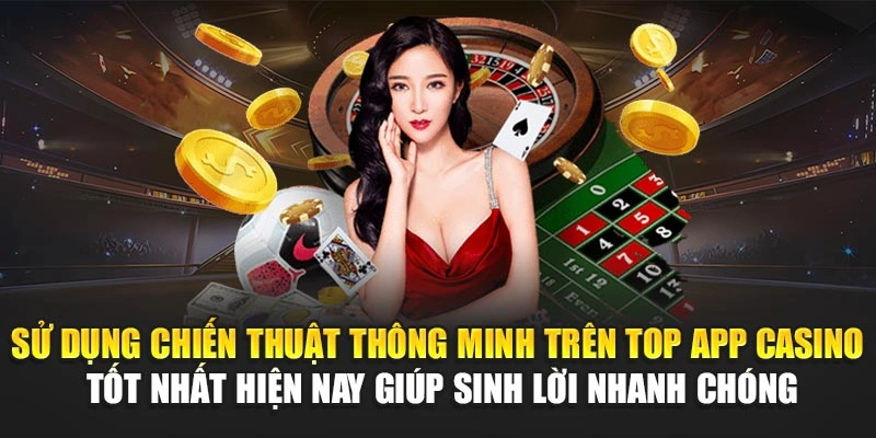 Sử dụng chiến thuật thông minh trên top app casino tốt nhất hiện nay giúp sinh lời nhanh chóng